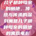 儿子耕种母亲的田地，传统与传承的深刻寓意儿子耕种母亲的田地的寓意电影  第1张