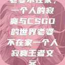 老婆不在家，一个人的寂寞与CSGO的世界老婆不在家一个人寂寞王者文案  第1张