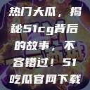 揭秘今日吃瓜热门大瓜，揭秘51cg背后的故事，不容错过！51吃瓜官网下载免登录  第1张