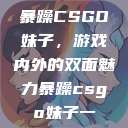 暴躁CSGO妹子，游戏内外的双面魅力暴躁csgo妹子一  第1张