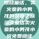 燃烧童话，卖火柴的小男孩的温暖之旅荡漾童话卖火柴的小男孩小说免费阅读  第1张