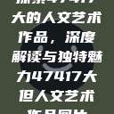 探索47417大的人文艺术作品，深度解读与独特魅力47417大但人文艺术作品图片  第1张