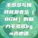 毛多多与独特背景音乐（BGM）的魅力毛多多bgm吉他谱  第1张