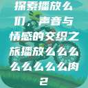 探索播放么们，声音与情感的交织之旅播放么么么么么么么么肉2  第1张