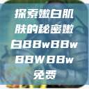 探索嫩白肌肤的秘密嫩白BBwBBwBBWBBw免费  第1张
