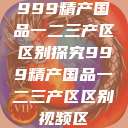 999精产国品一二三产区区别探究999精产国品一二三产区区别视频区 第1张 999精产国品一二三产区区别探究999精产国品一二三产区区别视频区 第1张