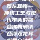 佛帐潮绣凸浮双龙耳帐—传统工艺与现代审美的融合佛帐潮绣凸浮双龙耳帐慧宁法师  第1张