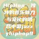 中国JazzyHipHop，独特的音乐魅力与文化的融合中国jazzyhiphop955  第1张