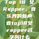 Top 18 女Rapper，音乐界的新声音top18女rapper名字叫什么  第1张