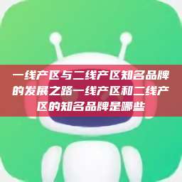 一线产区与二线产区知名品牌的发展之路一线产区和二线产区的知名品牌是哪些  第1张