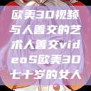 欧美3D视频与人善交的艺术人善交videoS欧美3D七十岁的女人  第1张