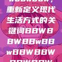 探索bbwbbwbbwbbw,重新定义现代生活方式的关键词BBWBBWBBwBBwBBWBBWBBWBBWHD 第1张 探索bbwbbwbbwbbw,重新定义现代生活方式的关键词BBWBBWBBwBBwBBWBBWBBWBBWHD 第1张