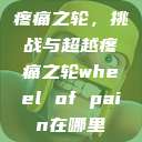 疼痛之轮，挑战与超越疼痛之轮wheel of pain在哪里  第1张