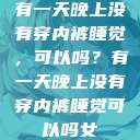 有一天晚上没有穿内裤睡觉，可以吗？有一天晚上没有穿内裤睡觉可以吗女  第1张