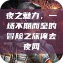 夜之魅力，一场不期而至的冒险之旅俺去夜网  第1张