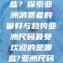 亚洲尺码最受欢迎的是哪些？探索亚洲消费者的偏好与趋势亚洲尺码最受欢迎的是哪些?亚洲尺码穿搭指南大揭秘!  第1张