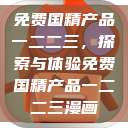 免费国精产品一二二三，探索与体验免费国精产品一二二三漫画  第1张