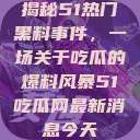 揭秘51热门黑料事件，一场关于吃瓜的爆料风暴51吃瓜网最新消息今天  第1张