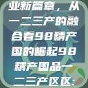 探索中国产业新篇章，从一二三产的融合看98精产国的崛起98精产国品一二三产区区:发现  第1张