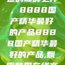 探索中国制造的巅峰之作，8888国产精华最好的产品8888国产精华最好的产品,飘雪韩国在线高清观看3  第1张
