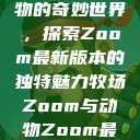 Zoom与动物的奇妙世界，探索Zoom最新版本的独特魅力牧场Zoom与动物Zoom最新版本  第1张