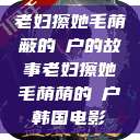 老妇擦她毛荫蔽的玥户的故事老妇擦她毛荫荫的玥户韩国电影  第1张