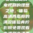 青柠影院，免费观看高清电视剧的理想之地，体验高清西瓜般的清凉体验青柠影院免费观看电视剧高清西瓜超棒  第1张