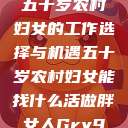 五十岁农村妇女的工作选择与机遇五十岁农村妇女能找什么活做胖女人Gry9 第1张 五十岁农村妇女的工作选择与机遇五十岁农村妇女能找什么活做胖女人Gry9 第1张