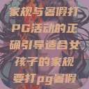 适合女孩子的家规与暑假打PG活动的正确引导适合女孩子的家规要打pg暑假作文  第1张