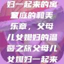 父母儿女媳妇一起来的寓意
家庭的和美乐章，父母儿女媳妇的温馨之旅父母儿女媳妇一起来的寓意小说  第1张