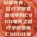 闪耀青春，一位17岁俄罗斯少年的CSGO电竞之路17岁俄罗斯CSGO比赛  第1张