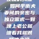 夜晚的纠缠，如何平衡夫妻间的亲密与独立需求一到晚上老公就缠着我就很烦他小说  第1张