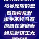 荒野求生不打马赛原版的观看指南荒野求生不打马赛原版在哪能看到荒野求生无删减版 第1张 荒野求生不打马赛原版的观看指南荒野求生不打马赛原版在哪能看到荒野求生无删减版 第1张