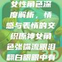 原神世界中的女性角色深度解析，情感与表情的交织原神女角色张嘴流眼泪翻白眼眼中有爱心图片  第1张
