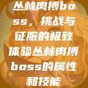 丛林肉搏boss,挑战与征服的极致体验丛林肉搏boss的属性和技能 第1张 丛林肉搏boss,挑战与征服的极致体验丛林肉搏boss的属性和技能 第1张