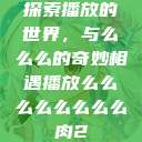 探索播放的世界，与么么么的奇妙相遇播放么么么么么么么么肉2  第1张
