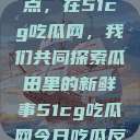 揭秘今日热点，在51cg吃瓜网，我们共同探索瓜田里的新鲜事51cg吃瓜网今日吃瓜反差婊  第1张