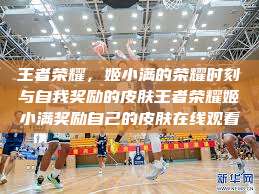 王者荣耀，姬小满的荣耀时刻与自我奖励的皮肤王者荣耀姬小满奖励自己的皮肤在线观看  第1张