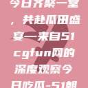 朝阳热心群众今日齐聚一堂，共赴瓜田盛宴—来自51cgfun网的深度观察今日吃瓜-51朝阳群众往期  第1张
