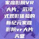 家庭影院VR大片，沉浸式观影体验的新纪元家庭影院vr大片天堂  第1张