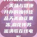 天美麻花果冻，美味与健康并存的独特佳品天美麻花果冻,麻花传苏蜜清歌在线电影  第1张