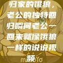 归家的饿狼，老公的独特回归瞬间老公一回来就像饿狼一样的说说视频  第1张