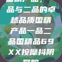 国精产品，一品与二品的卓越品质国精产品一品二品国精品69XX按摩抖阴学院  第1张