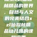 探索xzl仙踪林精品的世界，自然与人文的完美结合xzl仙踪林精品幼儿园的课程设置  第1张