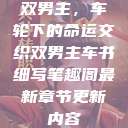 双男主，车轮下的命运交织双男主车书细写笔趣阁最新章节更新内容  第1张