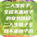 二人生猴子，全程不盖被子的奇妙旅程二人生猴子全程不盖被子吗  第1张