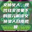 交换女人，现代社交现象下的多元解读交换女人日皮视频  第1张