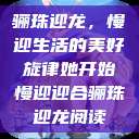 骊珠迎龙，慢迎生活的美好旋律她开始慢迎迎合骊珠迎龙阅读  第1张