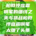 柏教授庭霜钢笔的细线之美与挑战柏教授庭霜钢笔太细了头条  第1张