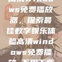 高清Windows免费播放器，探索最佳数字娱乐体验高清windows免费播放 不用下载  第1张